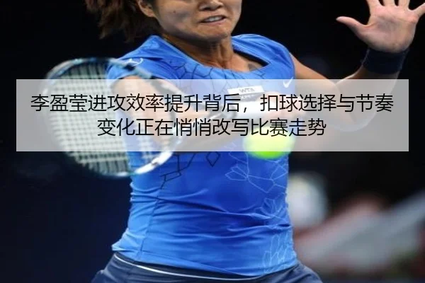 李盈莹进攻效率提升背后，扣球选择与节奏变化正在悄悄改写比赛走势