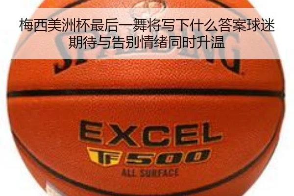 梅西美洲杯最后一舞将写下什么答案球迷期待与告别情绪同时升温